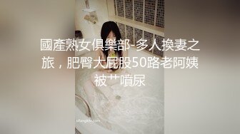 國產熟女俱樂部-多人換妻之旅，肥臀大屁股50路老阿姨被艹噴尿