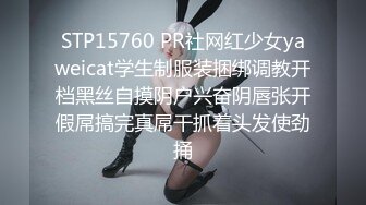 STP15760 PR社网红少女yaweicat学生制服装捆绑调教开档黑丝自摸阴户兴奋阴唇张开假屌搞完真屌干抓着头发使劲捅