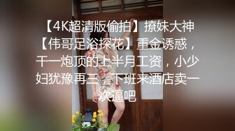 【4K超清版偷拍】撩妹大神【伟哥足浴探花】重金诱惑，干一炮顶的上半月工资，小少妇犹豫再三，下班来酒店卖一次逼吧