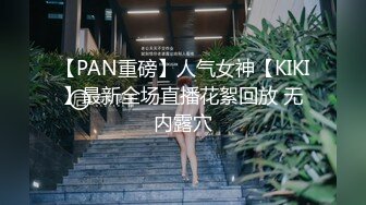 【PAN重磅】人气女神【KIKI】最新全场直播花絮回放 无内露穴