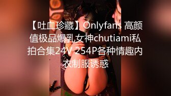 【吐血珍藏】Onlyfans 高颜值极品爆乳女神chutiami私拍合集24V 254P各种情趣内衣制服诱惑