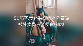 91茄子.女仆装穿给老公看缺被外卖员占了便宜-糖糖