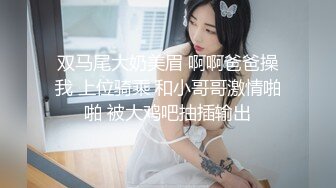 双马尾大奶美眉 啊啊爸爸操我 上位骑乘 和小哥哥激情啪啪 被大鸡吧抽插输出