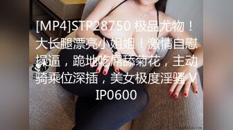 [MP4]STP28750 极品尤物！大长腿漂亮小姐姐！激情自慰操逼，跪地吃屌舔菊花，主动骑乘位深插，美女极度淫骚 VIP0600