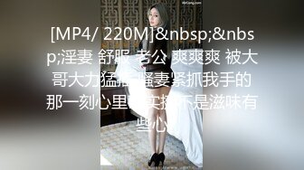 [MP4/ 220M]&nbsp;&nbsp;淫妻 舒服 老公 爽爽爽 被大哥大力猛插 骚妻紧抓我手的那一刻心里确实挺不是滋味有些心