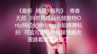 《最新✿精品✿福利》✿青春无敌✿抖音风极品长腿推特Only网红女神dong小姐裸舞私拍✿可盐可甜各种制服情趣衣服跳着跳着就没了