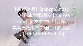 【新片速遞】&nbsp;&nbsp; ✨OF日本大眼萌妹「Yui Peachpie」金发学生妹用玩弄玩具鸡巴把小穴贯通的红肿爽翻了[106MB/MP4/9:33]