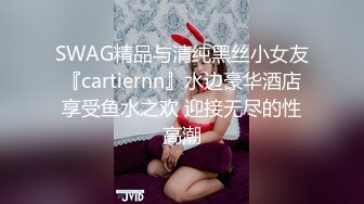 SWAG精品与清纯黑丝小女友『cartiernn』水边豪华酒店享受鱼水之欢 迎接无尽的性高潮