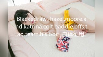 Blackedraw.-hazel.moore.and.katrina.colt.baddie.bffs.tag.team.his.bbc [自译征用]