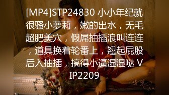 [MP4]STP24830 小小年纪就很骚小萝莉，嫩的出水，无毛超肥美穴，假屌抽插浪叫连连，道具换着轮番上，翘起屁股后入抽插，搞得小逼湿湿哒 VIP2209