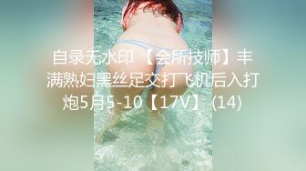 自录无水印 【会所技师】丰满熟妇黑丝足交打飞机后入打炮5月5-10【17V】 (14)