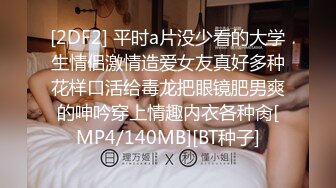 [2DF2] 平时a片没少看的大学生情侣激情造爱女友真好多种花样口活给毒龙把眼镜肥男爽的呻吟穿上情趣内衣各种肏[MP4/140MB][BT种子]