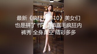 最新《疯狂抖音10》美女们也是拼了 作死露B露毛疯狂内裤秀 全身真空 精彩多多