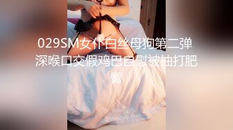 029SM女仆白丝母狗第二弹 深喉口交假鸡巴自慰被抽打肥臀