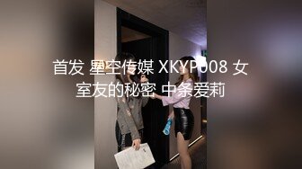 首发 星空传媒 XKYP008 女室友的秘密 中条爱莉