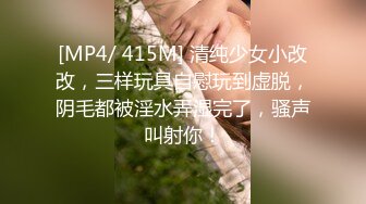 [MP4/ 415M] 清纯少女小改改，三样玩具自慰玩到虚脱，阴毛都被淫水弄湿完了，骚声叫射你！