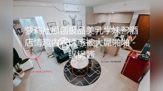 萝莉社原创极品美乳学妹??酒店情趣内衣诱惑被大屌啪啪 - 锅锅酱