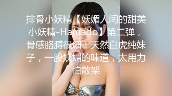 排骨小妖精【妖媚人间的甜美小妖精-Hamado】第二弹，骨感胳膊很细！天然白虎纯妹子，一股妖媚的味道，太用力怕散架