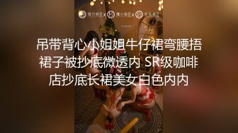 吊带背心小姐姐牛仔裙弯腰捂裙子被抄底微透内 SR级咖啡店抄底长裙美女白色内内