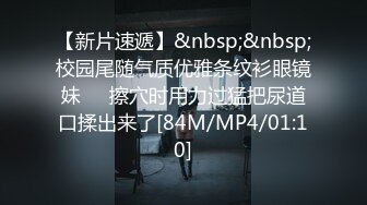 [MP4/579MB]2024-4-26酒店偷拍极品反差婊眼镜学妹 茂密花园被操得淫水狂流