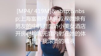 [MP4/ 419M]&nbsp;&nbsp;上海富商PUA胖叔叔微撩有男友的中韩混血娇小美女酒店开房啪啪啪无套内射在她的体内留下我滚烫的精液