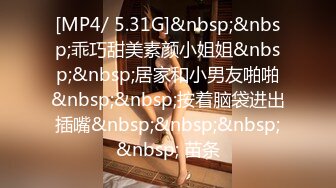 [MP4/ 5.31G]&nbsp;&nbsp;乖巧甜美素颜小姐姐&nbsp;&nbsp;居家和小男友啪啪&nbsp;&nbsp;按着脑袋进出插嘴&nbsp;&nbsp;&nbsp;&nbsp; 苗条