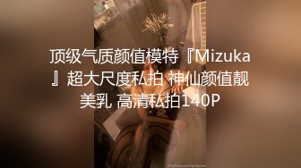 顶级气质颜值模特『Mizuka』超大尺度私拍 神仙颜值靓美乳 高清私拍140P