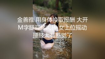 金善雅 用身体换取报酬 大开M字腿迎接肉棒 女上位摇动腰肢太有感觉了