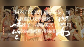 [MP4/ 860M] 狗子探花，情人节重头戏来调教，21岁大学生妹子，柳腰美穴，鸡巴每次抽插都爽得抽搐呻吟