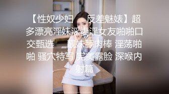 【性奴少妇❤️反差魅婊】超多漂亮淫妹淫妻淫女友啪啪口交甄选❤️靓妹舔肉棒 淫荡啪啪 骚穴特写 完美露脸 深喉内射篇