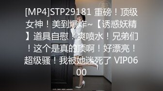 [MP4]STP29181 重磅！顶级女神！美到爆炸~【诱惑妖精】道具自慰！爽喷水！兄弟们！这个是真的顶啊！好漂亮！超级骚！我被她迷死了 VIP0600