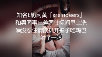 知名E奶网黄「xreindeers」和男同事出差同住标间早上洗澡没忍住情欲扒开被子吃鸡巴射了一脸