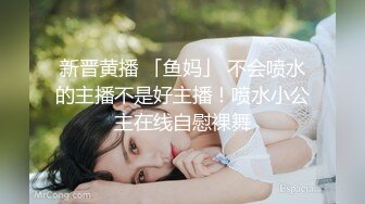 新晋黄播 「鱼妈」 不会喷水的主播不是好主播！喷水小公主在线自慰裸舞