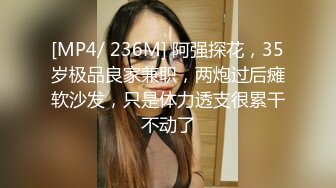 [MP4/ 236M] 阿强探花，35岁极品良家兼职，两炮过后瘫软沙发，只是体力透支很累干不动了