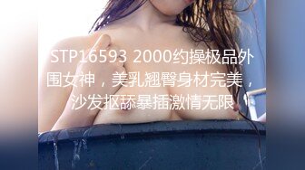 STP16593 2000约操极品外围女神，美乳翘臀身材完美，沙发抠舔暴插激情无限