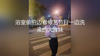 浴室偷拍边看综艺节目一边洗澡的大波妹