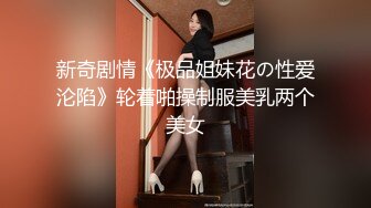 新奇剧情《极品姐妹花の性爱沦陷》轮着啪操制服美乳两个美女