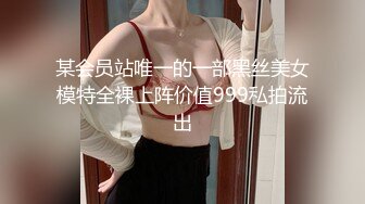 某会员站唯一的一部黑丝美女模特全裸上阵价值999私拍流出