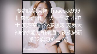 专约良家大神『jaacckk999』最新流出❤️大一学妹 小护士 实习空乘 众多骚婊 羡慕大神的钞能力和渠道，夜夜做新郎02实习护士 (4)