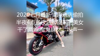 2020七月最新情趣酒店偷拍半夜4点多夜店捡回来的美女干了两炮.魔鬼身材，叫声一流