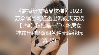 《震撼绿帽精品核弹》2023万众瞩目网红露出调教天花板【J神】私拍第十弹~粉屄女神露出群P双洞各种无底线玩弄 (7)