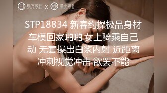 STP18834 新春约操极品身材车模回家啪啪 女上骑乘自己动 无套操出白浆内射 近距离冲刺视觉冲击 欲罢不能