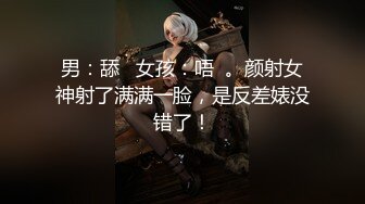 男：舔   女孩：唔  。颜射女神射了满满一脸，是反差婊没错了！