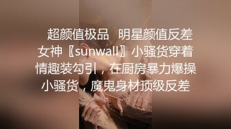 ✿超颜值极品✿明星颜值反差女神〖sunwall〗小骚货穿着情趣装勾引，在厨房暴力爆操小骚货，魔鬼身材顶级反差