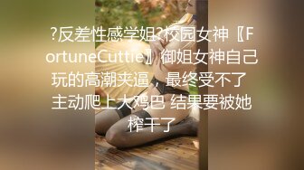 ?反差性感学姐?校园女神〖FortuneCuttie〗御姐女神自己玩的高潮夹逼，最终受不了 主动爬上大鸡巴 结果要被她榨干了