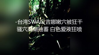 -台湾SWAG 吉娜嫩穴被狂干 骚穴高潮抽蓄 白色爱液狂喷