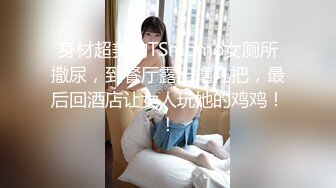 身材超美的TSmomo女厕所撒尿，到餐厅露出撸几把，最后回酒店让女人玩她的鸡鸡！！