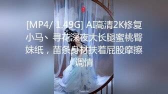 [MP4/ 1.49G] AI高清2K修复小马丶寻花深夜大长腿蜜桃臀妹纸，苗条身材扶着屁股摩擦调情