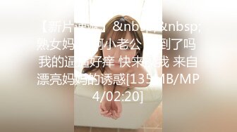 【新片速遞】&nbsp;&nbsp;熟女妈妈 啊小老公 看到了吗 我的逼逼好痒 快来操我 来自漂亮妈妈的诱惑[135MB/MP4/02:20]