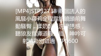 [MP4]STP32738 兩個誘人的風騷小蘿莉全程露臉鏡頭前舞動騷臀，揉奶玩逼洗澡誘惑，聽狼友指揮道具抽插，呻吟可射精彩別錯過 VIP0600